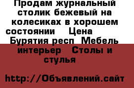 Продам журнальный столик бежевый на колесиках в хорошем состоянии  › Цена ­ 2 900 - Бурятия респ. Мебель, интерьер » Столы и стулья   